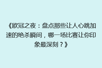 《欧冠之夜:盘点那些让人心跳加速的绝杀瞬间,哪一场比赛让你印象最深刻?》