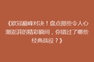 《欧冠巅峰对决！盘点那些令人心潮澎湃的精彩瞬间，你错过了哪些经典战役？》