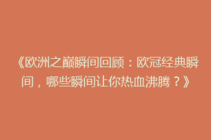 《欧洲之巅瞬间回顾：欧冠经典瞬间，哪些瞬间让你热血沸腾？》