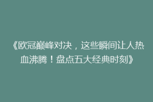 《欧冠巅峰对决，这些瞬间让人热血沸腾！盘点五大经典时刻》