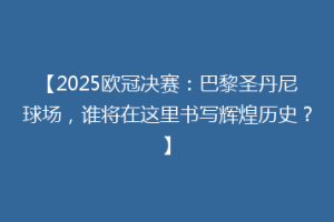 【2025欧冠决赛：巴黎圣丹尼球场，谁将在这里书写辉煌历史？】