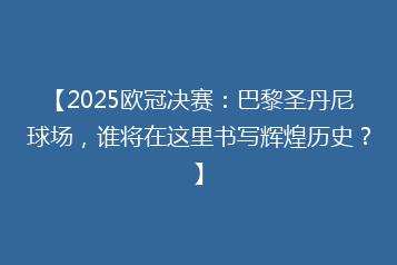 【2025欧冠决赛:巴黎圣丹尼球场,谁将在这里书写辉煌历史?】