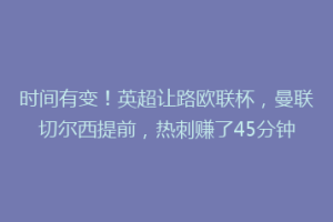时间有变！英超让路欧联杯，曼联切尔西提前，热刺赚了45分钟