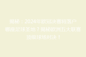 揭秘：2024年欧冠决赛将落户哪座足球圣地？揭秘欧洲五大联赛顶级球场对决！