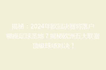揭秘:2024年欧冠决赛将落户哪座足球圣地?揭秘欧洲五大联赛顶级球场对决!