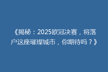 《揭秘:2025欧冠决赛,将落户这座璀璨城市,你期待吗?》