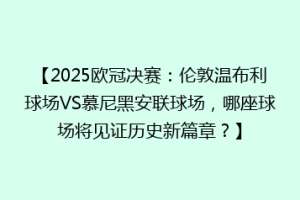 【2025欧冠决赛：伦敦温布利球场VS慕尼黑安联球场，哪座球场将见证历史新篇章？】