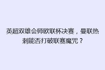 英超双雄会师欧联杯决赛,曼联热刺能否打破联赛魔咒?