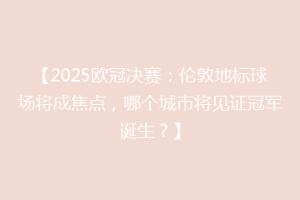 【2025欧冠决赛：伦敦地标球场将成焦点，哪个城市将见证冠军诞生？】