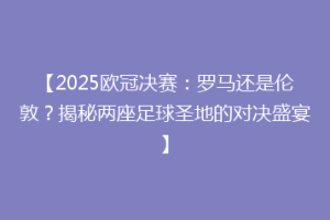 【2025欧冠决赛：罗马还是伦敦？揭秘两座足球圣地的对决盛宴】
