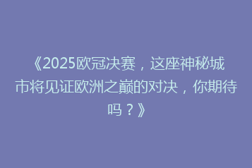 《2025欧冠决赛,这座神秘城市将见证欧洲之巅的对决,你期待吗?》