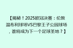 【揭秘！2025欧冠决赛：伦敦温布利球场VS巴黎王子公园球场，谁将成为下一个足球圣地？】