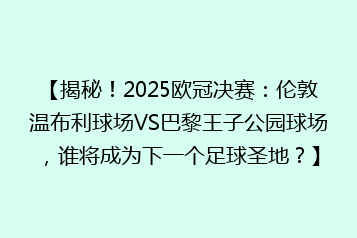 【揭秘!2025欧冠决赛:伦敦温布利球场VS巴黎王子公园球场,谁将成为下一个足球圣地?】