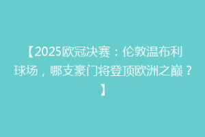 【2025欧冠决赛：伦敦温布利球场，哪支豪门将登顶欧洲之巅？】