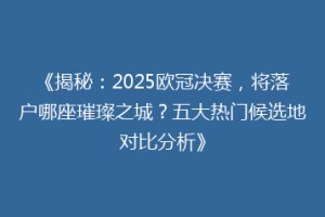 《揭秘：2025欧冠决赛，将落户哪座璀璨之城？五大热门候选地对比分析》