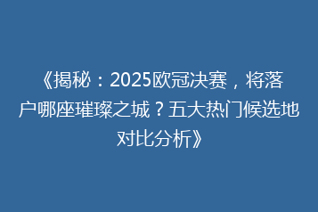 《揭秘：2025欧冠决赛，将落户哪座璀璨之城？五大热门候选地对比分析》
