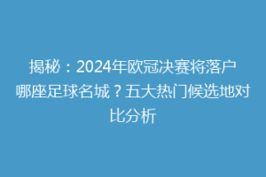 揭秘：2024年欧冠决赛将落户哪座足球名城？五大热门候选地对比分析