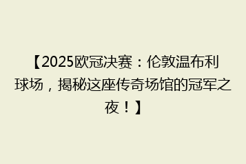 【2025欧冠决赛:伦敦温布利球场,揭秘这座传奇场馆的冠军之夜!】