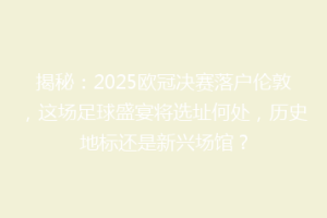 揭秘：2025欧冠决赛落户伦敦，这场足球盛宴将选址何处，历史地标还是新兴场馆？