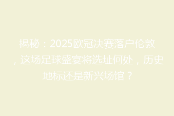 揭秘:2025欧冠决赛落户伦敦,这场足球盛宴将选址何处,历史地标还是新兴场馆?