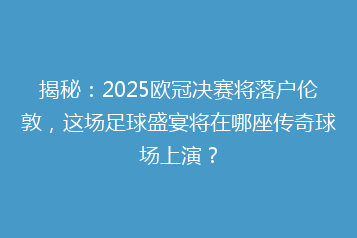 揭秘:2025欧冠决赛将落户伦敦,这场足球盛宴将在哪座传奇球场上演?