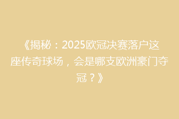 《揭秘:2025欧冠决赛落户这座传奇球场,会是哪支欧洲豪门夺冠?》
