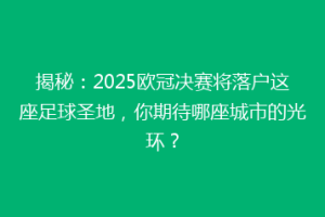 揭秘：2025欧冠决赛将落户这座足球圣地，你期待哪座城市的光环？