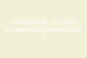 【2025欧冠决赛：罗马还是伦敦？揭秘两座足球圣地的对决悬念】
