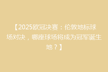 【2025欧冠决赛：伦敦地标球场对决，哪座球场将成为冠军诞生地？】