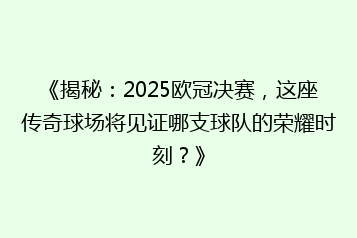 《揭秘:2025欧冠决赛,这座传奇球场将见证哪支球队的荣耀时刻?》