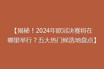 【揭秘!2024年欧冠决赛将在哪里举行?五大热门候选地盘点】