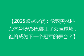 【2025欧冠决赛:伦敦奥林匹克体育场VS巴黎王子公园球场,谁将成为下一个冠军的舞台?】