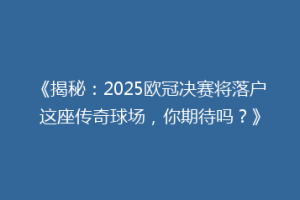 《揭秘：2025欧冠决赛将落户这座传奇球场，你期待吗？》
