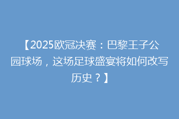 【2025欧冠决赛:巴黎王子公园球场,这场足球盛宴将如何改写历史?】