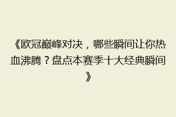 《欧冠巅峰对决,哪些瞬间让你热血沸腾?盘点本赛季十大经典瞬间》