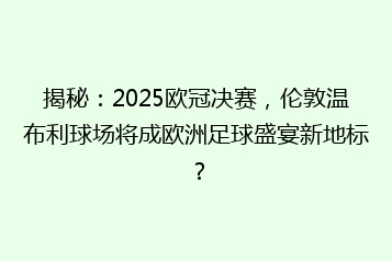 揭秘:2025欧冠决赛,伦敦温布利球场将成欧洲足球盛宴新地标?