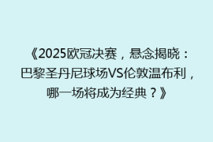 《2025欧冠决赛，悬念揭晓：巴黎圣丹尼球场VS伦敦温布利，哪一场将成为经典？》