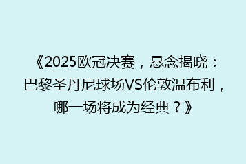 《2025欧冠决赛,悬念揭晓:巴黎圣丹尼球场VS伦敦温布利,哪一场将成为经典?》