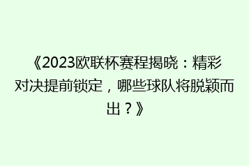 《2023欧联杯赛程揭晓:精彩对决提前锁定,哪些球队将脱颖而出?》