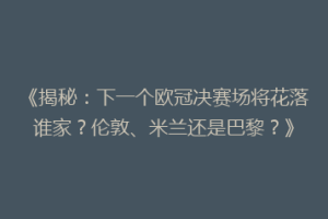 《揭秘：下一个欧冠决赛场将花落谁家？伦敦、米兰还是巴黎？》