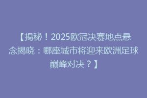 【揭秘！2025欧冠决赛地点悬念揭晓：哪座城市将迎来欧洲足球巅峰对决？】
