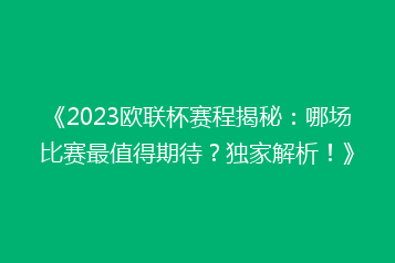 《2023欧联杯赛程揭秘:哪场比赛最值得期待?独家解析!》