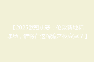 【2025欧冠决赛:伦敦新地标球场,谁将在这辉煌之夜夺冠?】