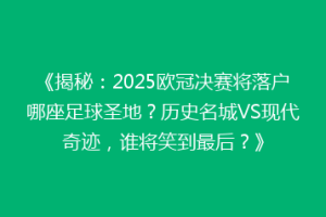 《揭秘：2025欧冠决赛将落户哪座足球圣地？历史名城VS现代奇迹，谁将笑到最后？》