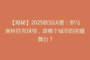 【揭秘】2025欧冠决赛：罗马奥林匹克球场，是哪个城市的荣耀舞台？