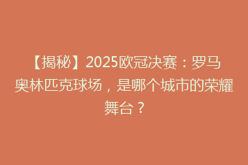 【揭秘】2025欧冠决赛:罗马奥林匹克球场,是哪个城市的荣耀舞台?
