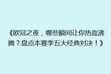 《欧冠之夜,哪些瞬间让你热血沸腾?盘点本赛季五大经典对决!》