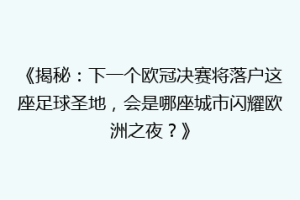 《揭秘：下一个欧冠决赛将落户这座足球圣地，会是哪座城市闪耀欧洲之夜？》