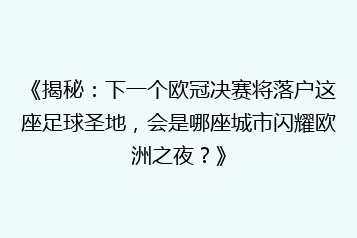 《揭秘:下一个欧冠决赛将落户这座足球圣地,会是哪座城市闪耀欧洲之夜?》