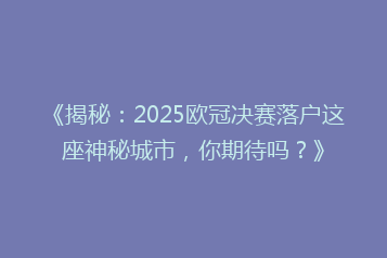 《揭秘:2025欧冠决赛落户这座神秘城市,你期待吗?》